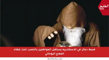 ضبط دجال في الإسكندرية يستغل المواطنين بالنصب تحت غطاء العلاج الروحاني